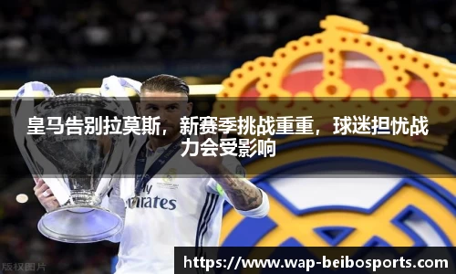 皇马告别拉莫斯，新赛季挑战重重，球迷担忧战力会受影响