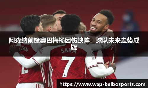 阿森纳前锋奥巴梅杨因伤缺阵，球队未来走势成疑