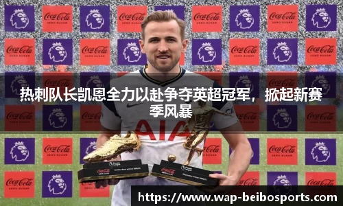 热刺队长凯恩全力以赴争夺英超冠军，掀起新赛季风暴