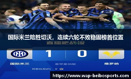 国际米兰险胜切沃，连续六轮不败稳固榜首位置