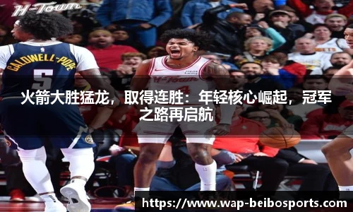 火箭大胜猛龙，取得连胜：年轻核心崛起，冠军之路再启航