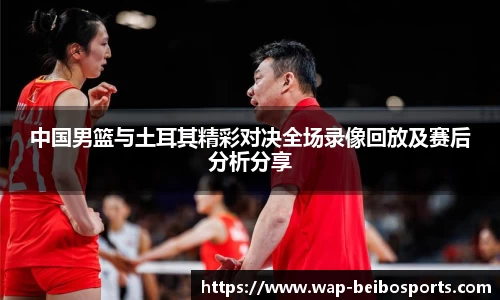 中国男篮与土耳其精彩对决全场录像回放及赛后分析分享