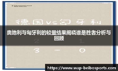 奥地利与匈牙利的较量结果揭晓谁是胜者分析与回顾