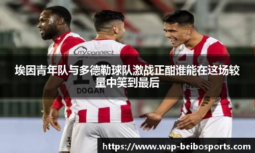 埃因青年队与多德勒球队激战正酣谁能在这场较量中笑到最后