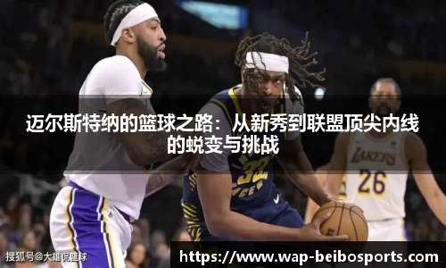 迈尔斯特纳的篮球之路：从新秀到联盟顶尖内线的蜕变与挑战