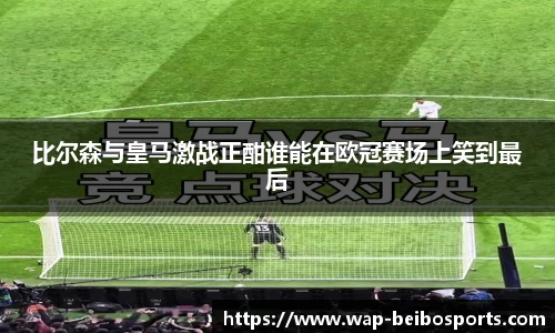 比尔森与皇马激战正酣谁能在欧冠赛场上笑到最后