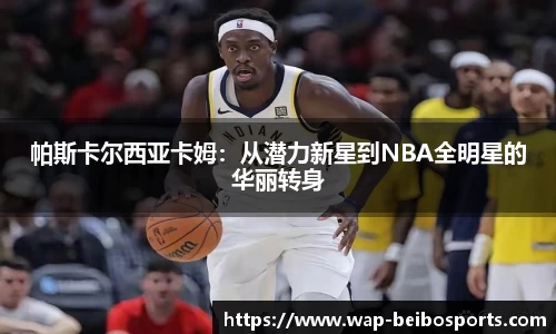 帕斯卡尔西亚卡姆：从潜力新星到NBA全明星的华丽转身