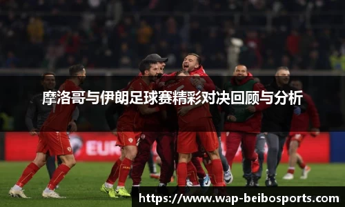 摩洛哥与伊朗足球赛精彩对决回顾与分析