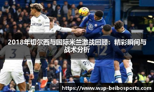 2018年切尔西与国际米兰激战回顾：精彩瞬间与战术分析