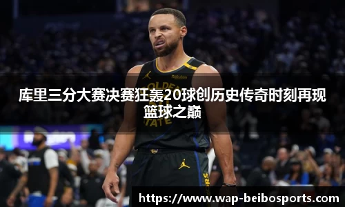 库里三分大赛决赛狂轰20球创历史传奇时刻再现篮球之巅