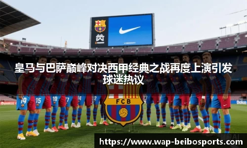 皇马与巴萨巅峰对决西甲经典之战再度上演引发球迷热议