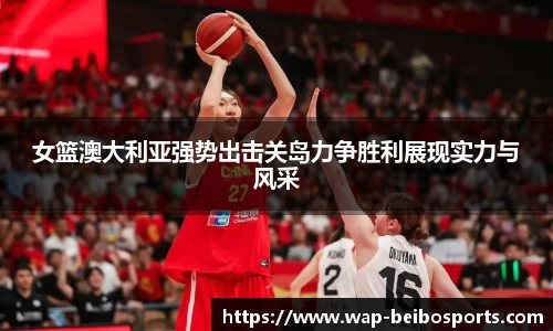 女篮澳大利亚强势出击关岛力争胜利展现实力与风采