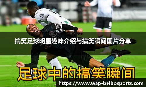 搞笑足球明星趣味介绍与搞笑瞬间图片分享