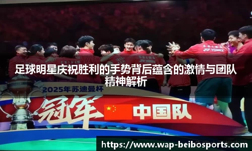 足球明星庆祝胜利的手势背后蕴含的激情与团队精神解析