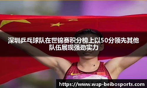 深圳乒乓球队在世锦赛积分榜上以50分领先其他队伍展现强劲实力