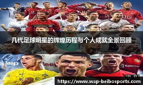 几代足球明星的辉煌历程与个人成就全景回顾