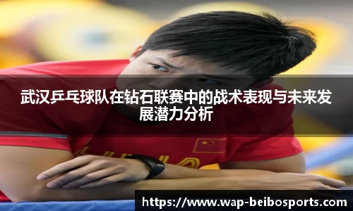 武汉乒乓球队在钻石联赛中的战术表现与未来发展潜力分析
