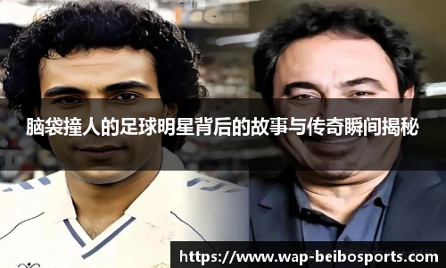 脑袋撞人的足球明星背后的故事与传奇瞬间揭秘