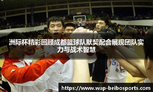 洲际杯精彩回顾成都篮球队默契配合展现团队实力与战术智慧